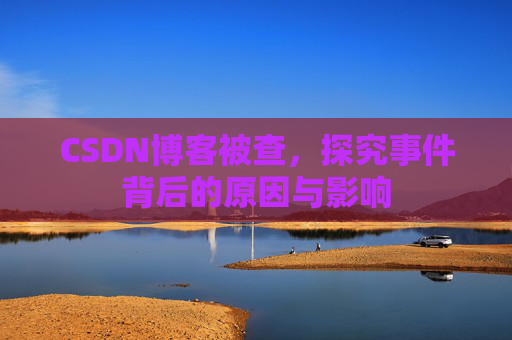 CSDN博客被查,探究事件背后的原因与影响
